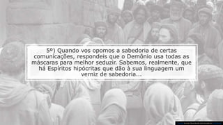 5º) Quando vos opomos a sabedoria de certas
comunicações, respondeis que o Demônio usa todas as
máscaras para melhor seduzir. Sabemos, realmente, que
há Espíritos hipócritas que dão à sua linguagem um
verniz de sabedoria...
Esta Foto de Autor Desconhecido está licenciado em CC BY-NC-ND
 