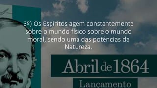 3º) Os Espíritos agem constantemente
sobre o mundo físico sobre o mundo
moral, sendo uma das potências da
Natureza.
 