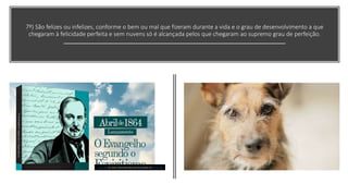 Esta Foto de Autor Desconhecido está licenciado em CC BY-ND
7º) São felizes ou infelizes, conforme o bem ou mal que fizeram durante a vida e o grau de desenvolvimento a que
chegaram à felicidade perfeita e sem nuvens só é alcançada pelos que chegaram ao supremo grau de perfeição.
 