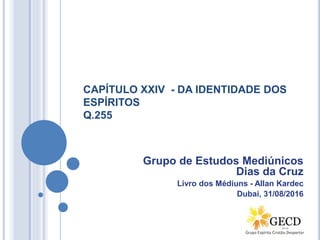 CAPÍTULO XXIV - DA IDENTIDADE DOS
ESPÍRITOS
Q.255
Grupo de Estudos Mediúnicos
Dias da Cruz
Livro dos Médiuns - Allan Kardec
Dubai, 31/08/2016
 