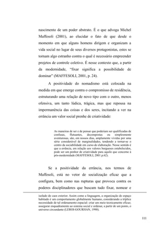 53 
Assim, a casa é um dos pontos de passagem dentro de 
um itinerário mais amplo na cidade. Há uma continuidade 
entre o bairro de origem e a vida nas ruas. Tal continuidade 
desvela, conforme Simone Frangella (1996), a 
³DPELJXLGDGH GR FRQWDWR´ TXH UHIRUoD SRU XP ODGR R 
estigma atribuído à situação de rua, mas também expressa a 
interconexão de duas dimensões aparentemente antagônicas: 
a casa (o bairro) e a rua, universo de errância e circulação. 
A despeito de inúmeras relações firmadas na rua, as 
referências primárias permanecem e conformam um 
território afetivo esparramado, com múltiplas configurações 
de pertencimentos e amarrações submersas, ocultas ao olhar 
apressado. Tanto os familiares quanto os camaradas do 
EDLUUR³YLVLWDP´RVTXHYLYHPQDUXDWURFDPLQIRUPDo}HV 
interagem e compartilham certos ritos de sociabilidade. Sair 
do trabalho e passar na praça para conversar com um 
³DPLJR GH UXD´ TXH Mi IRL ± ou ainda é ± membro da 
vizinhança) fornece subsídios para o intercâmbio de 
informações entre centro-periferia (pontos de doação de 
comida e roupas, indicação de possíveis bicos de trabalho) e 
periferia-centro (notícias de amigos, familiares, vizinhança). 
Os filhos, quando criados por outros familiares, 
também acionam e mantém a ponte com o universo da casa 
e da família. Saber notícias das crianças, ajudar com roupas, 
comida, dinheiro induz à procura dos familiares e pressupõe 
a manutenção mais ou menos pacífica destas relações ± 
mesmo que, a princípio, mobilizadas pelo medo de perder 
contato com esses filhos. 
 