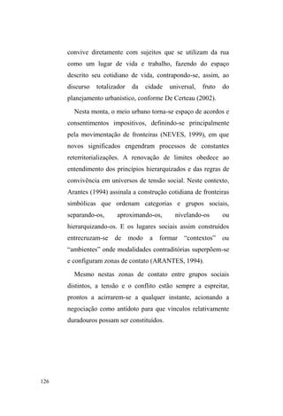 65 
oferecida pelo meio urbano como alternativa possível. 
A particularidade cultural desse estilo de vida móvel aparece 
DTXL H Oi WRUQDQGR ³relativamente fáceis a incorporação e a 
DFRPRGDomR GH HVWUDQKRV´. Vínculos se rompem; outros são 
reatados mais tarde ou em outros lugares. Os ajustamentos 
pessoais obedecem, portanto, à lógica dessa mobilidade singular 
± sempre conforme um idioma que permite aos membros desse 
XQLYHUVR VH VHQWLUHP µHP FDVD¶ VH UHFRQKHFHUHP FRPR SDUHV 
(BOFF, 1998, p. 73). 
Explodindo com concepções de mundo rígidas, 
fechadas e imobilistas da pobreza ± quase sempre fabricadas 
pelo desestímulo influenciado pelas inúmeras barreiras em 
melhorar de vida ± os trabalhadores pobres de Cidade de 
Deus, no Rio de Janeiro, estudados por Alba Zaluar (1994), 
também afirmam a centralidade que a circularidade possui 
em suas trajetórias, aQXQFLDGDQDVH[SUHVV}HV³FRUUHUDWUiV´ 
³YLUDU-VH´³QmRVHDWUDVDU´$VH[SHFWDWLYDVGHPRELOLGDGH 
de não ficar parado, mexer-se em busca de soluções incidem 
predominantemente sobre o universo masculino e estão 
associadas ao movimento como reação para superação, tema 
GHXPGLVFXUVRGD³PRELOLGDGHPDVFXOLQD´$*,(5 
apud ESCOREL, 1999). 
Conforme Escorel (1999), o nomadismo que 
caracteriza os grupos populares faz parte de uma estratégia 
jovem e masculina de enfrentamento de desafios, anterior ao 
processo de morar nas ruas. Detendo-se em histórias de vida 
de jovens adultos em situação de rua no Rio de Janeiro, 
SURFHGHQWHV GH µFODVVHV WUDEDOKDGRUDV SREUHV¶30, a autora 
30 $FDWHJRUL]DomRµWUDEDOKDGRUHVSREUHV¶pXWLOL]DGDSHORVLQWHUORFXWRUHVGH 
 