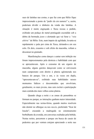 2 SHVR 
simbólico da ética do provedor é tão importante que sua 
ameaça, advinda de instabilidades econômicas, pode solapar 
tal status e arruinar a autoridade familiar do homem. 
Uma vez arruinado o desempenho de papéis 
padronizados no sustento da família ou na contribuição das 
rendas mínimas à reprodução desta, a mendicância pode vir 
a configurar uma das formas de colaboração na composição 
dos rendimentos familiares. Esta nova situação produz uma 
figura central: a do sujeito em situação de rua em um 
universo majoritariamente masculino. 
O diálogo com as reflexões teóricas e etnográficas 
aqui apresentado permitiu vislumbrar as forças distintas que 
sustentam significados do espaço público urbano para 
sujeitos que dele se apropriam, seja para atividades laborais 
ou mesmo como caminho possível frente a uma série de 
vulnerabilidades e conflitos com a dimensão sociofamiliar e 
 