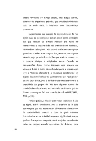 77 
Hoje Rafael reside com sua companheira e suas 
cunhadas, no bairro Dunas. Lembro bem da noite em que, 
contentes, contavam as notas de dinheiro para o pagamento 
do primeiro aluguel. Nesta mesma noite Rafael pede 
emprestado um cobertor para um amigo, orgulhosamente 
DOHJDQGRVHUVXD³~OWLPDQRLWHQDUXD´(GHIDWRRIRLSHOR 
menos até o encerramento desta pesquisa de campo. 
Rico continua realizando suas atividades na rua e 
retornando vez ou outra para casa. Já residiu com uma de 
suas inúmeras namoradas em peças erguidas aos fundos da 
casa da mãe, período em que deixou de usar crack, apenas 
bebia e fumava maconha, indo e voltando todos os dias de 
casa para a padaria onde frequentemente guarda carros. 
Quando terminou o namoro, Rico passou a residir com a 
mãe e os irmãos, contente por estar aprendendo a ³WLUDU 
OHLWHGDYDFDTXHDPmHFULD´ e a cavalgar. 
Pouco mais de uma semana após ouvir de Rico o 
quanto estava gostando de ficar em casa, o vejo novamente 
na rua usando crack e dormindo ao relento. Voltou porque a 
mãe, o padrasto e os irmãos mudaram-se repentinamente 
para a cidade de Rio Grande, com a garantia de trabalharem 
como caseiros. De acordo com Rico, antes de partirem, 
³desmontaram o barraco para que eu não fizesse 
DMXQWDPHQWR´ Por ordem do padrasto, ³TXH EDWH QHOD H 
PDQGD HOD ID]HU WXGR´ os animais e os móveis foram 
YHQGLGRV5LFRGHVRODGRSHOR³DEDQGRQR´FRQIHVVDTXHQD 
QRLWH SDVVDGD IXPRX  UHDLV GH ³SHGUD´ GH crack), 
confissão bastante rara num universo onde geralmente 
 
