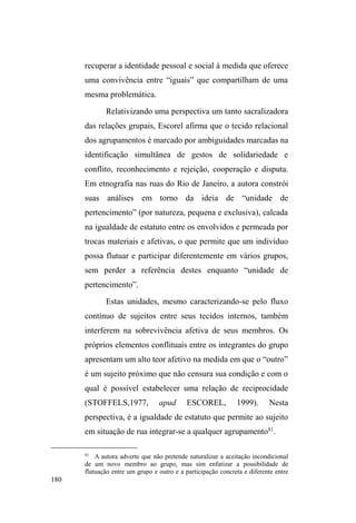 esferas de significação social com visões de mundo 
particulares que moralizam comportamentos diferenciados. 
O universo privado, a casa, distingue-se pelo maior controle 
das relações sociais que possui, o que implica menor 
distância social e maior intimidade. Paradoxalmente ± e 
relacionalmente ± a rua implica em certa ausência de 
domínio e um afastamento, caracterizando-se por um espaço 
de castigo, luta e trabalho. A casa, dimensão da intimidade, 
do reconhecimento de hierarquias, das relações 
pessoalizadas e de controle de domínios, tem a rua como 
seu oposto ideológico, uma vez que o espaço público é 
³WHUUD TXH SHUWHQFH DR µJRYHUQR¶ RX DR µSRYR¶ H TXH HVWi 
VHPSUHUHSOHWDGHIOXLGH]HPRYLPHQWR´'D0$77$ 
p.63). 
Pensar o nomadismo em tal contexto taxonômico nos 
leva a relativizar uma positividade exacerbada como aquela 
manifesta por Maffesoli. Estamos falando de um sistema 
cultural brasileiro em que o perigo, a desgraça, o drama, o 
crime a violência, a solidão e o anonimato estão associados 
ao universo das ruas. Nada mais aterrorizante, na sociedade 
 