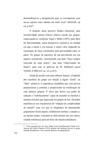 pDUXDTXHRV 
encaixa num lugar negativamente representado. Numa 
lógica classificatória de tal monta, estas pessoas têm de se 
desdobrar nas negociações de fronteiras simbólicas no 
espaço público, lugar onde o estabelecimento de redes 
relacionais é fundamental na edificação de pontos de apoio. 
Suas andanças pela cidade expressam manifestações 
não apreendidas pelo poder totalizador. São caminhos, 
trajetos, itinerários construídos pela combinação de astúcias 
e poderes sem identidade, mas que se valem de uma rede de 
relações quase invisível que, por sua vez, constrói e, de 
 