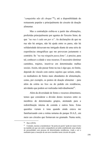 126 
convive diretamente com sujeitos que se utilizam da rua 
como um lugar de vida e trabalho, fazendo do espaço 
descrito seu cotidiano de vida, contrapondo-se, assim, ao 
discurso totalizador da cidade universal, fruto do 
planejamento urbanístico, conforme De Certeau (2002). 
Nesta monta, o meio urbano torna-se espaço de acordos e 
consentimentos impositivos, definindo-se principalmente 
pela movimentação de fronteiras (NEVES, 1999), em que 
novos significados engendram processos de constantes 
reterritorializações. A renovação de limites obedece ao 
entendimento dos princípios hierarquizados e das regras de 
convivência em universos de tensão social. Neste contexto, 
Arantes (1994) assinala a construção cotidiana de fronteiras 
simbólicas que ordenam categorias e grupos sociais, 
separando-os, aproximando-os, nivelando-os ou 
hierarquizando-os. E os lugares sociais assim construídos 
entrecruzam-VH GH PRGR D IRUPDU ³FRQWH[WRV´ RX 
³DPELHQWHV´RQGHPRGDOLGDGHVFRQWUDGLWyULDVVXSHUS}HP-se 
e configuram zonas de contato (ARANTES, 1994). 
Mesmo nestas zonas de contato entre grupos sociais 
distintos, a tensão e o conflito estão sempre a espreitar, 
prontos a acirrarem-se a qualquer instante, acionando a 
negociação como antídoto para que vínculos relativamente 
duradouros possam ser constituídos. 
 