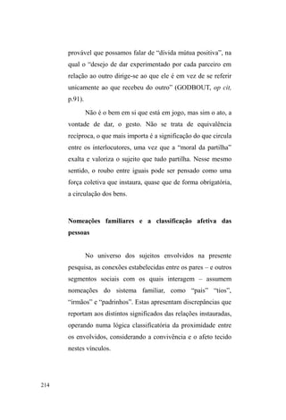 D WROHUkQFLD UDSLGDPHQWH VH 
esgota, podendo culminar no deslocamento dos ³SHULJRVRV´ 
da área onde atuam, pois o fundamental nestas interações é a 
FDSDFLGDGH GRV JUXSRV GH ³não ferir algumas normas de 
convivência na localidade, maximizando a tolerância que os 
demais personagens dali têm em relação a eles (GREGORI, 
2000, p.118). 
Fora do parque, a relação com outros segmentos é, via 
de regra, menos conflituosa, pois a interface dá-se com 
personagens que não representam diretamente a imposição 
da normatividade espacial e com os quais efetuam 
determinadas trocas. Atividades como a vigilância de carros 
ganham destaque nas ocupações destes sujeitos quando não 
estão no parque, quando necessitam de dinheiro para 
 