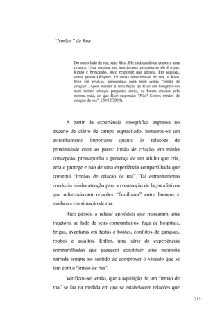 141 
desfrutar dos momentos como os descritos anteriormente. 
Vínculos tecidos a partir da atividade informal: as 
relações de pessoalidade na guarda de carros. 
A guarda de carros faz parte de uma rede de serviços 
e comércios informais criadas no espaço público a partir da 
atuação inventiva da população em situação de rua, no 
objetivo de minimizar suas carências e necessidades. Esta 
informalidade, com certeza, envolve negociações de 
representações, manipulação de valores, principalmente o 
YDORU³WUDEDOKR´QRTXDODMXVWLILFDWLYD³WUDEDOKDUpPHOKRU 
TXHURXEDU´pUHFRUUHQWH 
Diferente de mendigar ou pedir ± cujo caráter 
negativo da troca só objetiva-se por outros universos de 
VLJQLILFDomRFRPRR³GHXVOKHSDJXH´1(9(6 