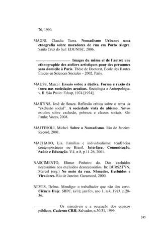 169 
circulação urbano, atentando para a construção de modelos 
relacionais atravessados por trocas assimétricas que 
vinculam pessoas morais, sem, contudo, abandonar a 
hierarquia entre os parceiros da troca. 
Ao deslocarmos a discussão para a relação entre 
JXDUGDGRU GH FDUURV H VXD ³FOLHQWHOD´ QRV GHSDUDPRV com 
um modelo de relação atravessado pela dádiva. Aqui, o 
sujeito em situação de rua, por meio da viração, incorpora 
as expectativas do seu interlocutor, tanto nos valores e 
representações sobre trabalho e decência, quanto nos 
preceitos de limpeza e higiene. Embora este processo seja 
um artifício para facilitar a relação, também configura uma 
dádiva, pois é preparado e direcionado para determinadas 
pessoas. Nas relações em que há o cultivo cotidiano de uma 
SHVVRDOLGDGH R ³FOLHQWH´ YHULILFD R ³DOLQKDPHQWR´ e o 
HVIRUoRGHVHXLQWHUORFXWRUHPDOFDQoDUD³GHFrQFLD´HHP 
retribuição, doa roupas, calçados, presentes e quantias 
maiores em dinheiro. Recebendo e retribuindo, o laço social 
tende a estreitar-se cada vez mais78. 
Há uma variação no valor pago pelo serviço que 
parece acompanhar o grau de pessoalidade na relação entre 
os envolvidos, considerando, de acordo com Godbout 
(2002) a tendência do dom em pessoalizar as relações: se o 
cliente é conhecido e já presenteou o guardador ou deu 
³GLQKHLUR H[WUD´ WHP D liberdade de dar pouco em muitas 
78 Embora o guardador de carros busque, por intermédio da sua atividade, 
uma assimetria na relação, em que o serviço prestado é pago de imediato, o 
valor não é fixo e tende a ser visto como uma contribuição ao trabalho 
realizado. 
 