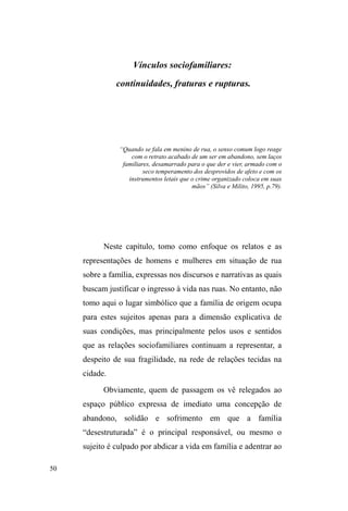4 
PREFÁCIO 
Recentemente, em outubro de 2013, os membros do 
Laboratoire d'Anthropologie Urbaine do Centre Nacional 
de Recherche Scientfique (LAU/CNRS), realizaram em 
Paris, dois dias de homenagens póstumas a uma das 
precursoras das pesquisas etnográficas em meio urbano, 
Colette Petonnet. Dentre seus discípulos, estava a Profa. 
Claudia Fonseca, orientadora de minha pesquisa de 
mestrado1 sobre o nomadismo urbano da população que 
habitava as ruas de Porto Alegre/RS na década de 90. O que 
aprendi com ambas sobre a maneira de fazer etnografia 
junto a populações sensíveis com as quais convivemos no 
mundo contemporâneo, procurei partilhar com meus alunos, 
e Tiago Lemões, dentre todos, foi o que melhor aprendeu as 
sutilezas do ofício. Em suas pesquisas junto a pessoas em 
situação de rua na cidade de Pelotas, extremo sul do país, 
ele desenvolveu e aprimorou a percepção sobre toda uma 
rede de relações, afetos e vínculos existentes no mundo da 
rua, que não estava no foco de meus estudos, mais ocupados 
com a cultura material, a morfologia, a circulação e a 
estrutura subterrânea da cidade - tal como salientava 
Petonnet, na trilha de seu mestre, o pré-historiador Leroi- 
Gourhan. É a partir da sensibilidade antropológica de Tiago, 
iluminada pelas contribuições de pesquisadores como 
Claudia Fonseca, em seus estudos sobre grupos populares, 
1 TURRA-MAGNI, Claudia. Nomadismo Urbano. Uma etnografia sobre 
moradores de rua em Porto Alegre. 1994. 241 ps. PPG em Antropologia 
Social da Universidade Federal do Rio Grande do Sul. Porto Alegre, 1994. 
 