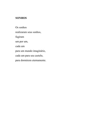 SONHOS


Os sonhos
realizaram seus sonhos,
fugiram
um por um,
cada um
para um mundo imaginário,
cada um para seu castelo,
para dormirem eternamente.
 