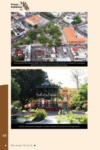 68
Vista aérea da Praça Heliodoro Balbi e Palacete Provincial em 2007, antes de ser iniciada sua restauração
pelo Governo Estadual. Acervo: Amazonas Em Tempo.
Vista do coreto de ferro restaurado. Ao fundo, o Palacete Provincial. Foto: Durango Duarte.
 