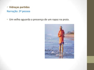 • Vidraças partidas
Narração: 3ª pessoa

• Um velho aguarda a presença de um rapaz na praia.
 