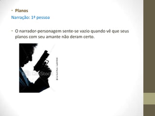 • Planos
Narração: 1ª pessoa

• O narrador-personagem sente-se vazio quando vê que seus
  planos com seu amante não deram certo.
 
