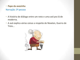 • Papo da avozinha
Narração: 3ª pessoa

• A história de diálogo entre um neto e uma avó pra lá de
  moderna.
• A avó explica várias coisas a respeito de Newton, Guerra de
  Troia...
 