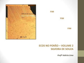 •

•           FIM

•                    FIM



•                            FIM




    ECOS NO PORÃO – VOLUME 2
             SILVEIRA DE SOUZA

                  Profª Valéria Lima
 