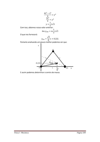 Física I - Mecânica Página 109
√
Com isso, obtemos nosso valor anterior:
√
O que nos fornecerá:
√
Portanto analisando um pouco melhor podemos ver que:
E assim podemos determinar o centro de massa.
 