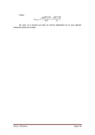 Física I - Mecânica Página 30
Então:
𝑡
√ √
Ou seja, se o macaco vai viver ou morrer dependerá se os seus cálculos
estiverem certos ou errados.
 