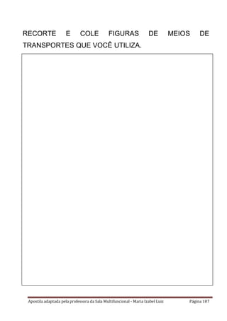 Apostila adaptada pela professora da Sala Multifuncional - Maria Izabel Luiz Página 107
RECORTE E COLE FIGURAS DE MEIOS DE
TRANSPORTES QUE VOCÊ UTILIZA.
 