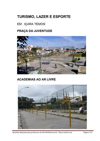 Apostila adaptada pela professora da Sala Multifuncional - Maria Izabel Luiz Página 113
TURISMO, LAZER E ESPORTE
EM IÇARA TEMOS:
PRAÇA DA JUVENTUDE
ACADEMIAS AO AR LIVRE
 
