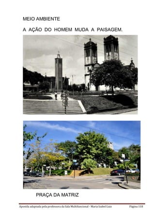 Apostila adaptada pela professora da Sala Multifuncional - Maria Izabel Luiz Página 118
MEIO AMBIENTE
38
A AÇÃO DO HOMEM MUDA A PAISAGEM.
PRAÇA DA MATRIZ
 