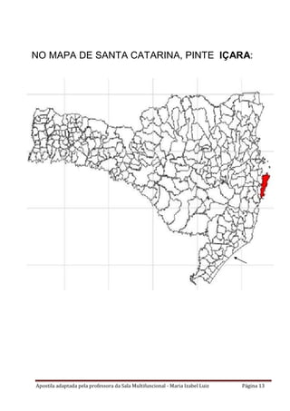 Apostila adaptada pela professora da Sala Multifuncional - Maria Izabel Luiz Página 13
NO MAPA DE SANTA CATARINA, PINTE IÇARA:
 
