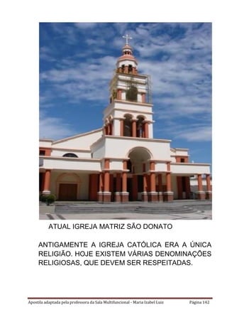 Apostila adaptada pela professora da Sala Multifuncional - Maria Izabel Luiz Página 142
ATUAL IGREJA MATRIZ SÃO DONATO
ANTIGAMENTE A IGREJA CATÓLICA ERA A ÚNICA
RELIGIÃO. HOJE EXISTEM VÁRIAS DENOMINAÇÕES
RELIGIOSAS, QUE DEVEM SER RESPEITADAS.
 