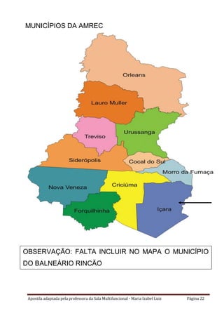 Apostila adaptada pela professora da Sala Multifuncional - Maria Izabel Luiz Página 22
MUNICÍPIOS DA AMREC
OBSERVAÇÃO: FALTA INCLUIR NO MAPA O MUNICÍPIO
DO BALNEÁRIO RINCÃO
 