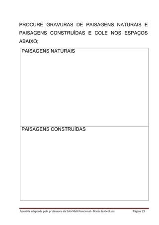 Apostila adaptada pela professora da Sala Multifuncional - Maria Izabel Luiz Página 25
PAISAGENS NATURAIS
PAISAGENS CONSTRUÍDAS
PROCURE GRAVURAS DE PAISAGENS NATURAIS E
PAISAGENS CONSTRUÍDAS E COLE NOS ESPAÇOS
ABAIXO;
 