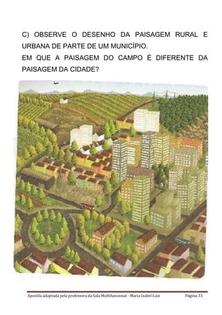 Apostila adaptada pela professora da Sala Multifuncional - Maria Izabel Luiz Página 33
C) OBSERVE O DESENHO DA PAISAGEM RURAL E
URBANA DE PARTE DE UM MUNICÍPIO.
EM QUE A PAISAGEM DO CAMPO É DIFERENTE DA
PAISAGEM DA CIDADE?
 