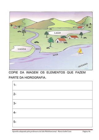 Apostila adaptada pela professora da Sala Multifuncional - Maria Izabel Luiz Página 46
COPIE DA IMAGEM OS ELEMENTOS QUE FAZEM
PARTE DA HIDROGRAFIA.
1-
2-
3-
4-
5-
 