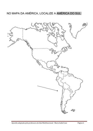 Apostila adaptada pela professora da Sala Multifuncional - Maria Izabel Luiz Página 6
NO MAPA DA AMÉRICA, LOCALIZE A AMÉRICA DO SUL:
 