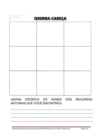Apostila adaptada pela professora da Sala Multifuncional - Maria Izabel Luiz Página 67
AGORA ESCREVA OS NOMES DOS RECURSOS
NATURAIS QUE VOCÊ ENCONTROU.
.....................................................................................................
.....................................................................................................
.....................................................................................................
.....................................................................................................
...
 