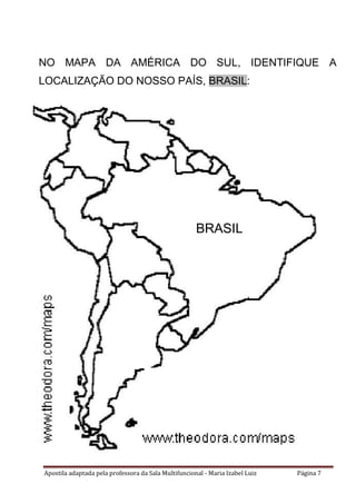 Apostila adaptada pela professora da Sala Multifuncional - Maria Izabel Luiz Página 7
NO MAPA DA AMÉRICA DO SUL, IDENTIFIQUE A
LOCALIZAÇÃO DO NOSSO PAÍS, BRASIL:
BRASIL
 