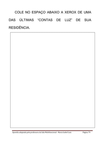 Apostila adaptada pela professora da Sala Multifuncional - Maria Izabel Luiz Página 79
COLE NO ESPAÇO ABAIXO A XEROX DE UMA
DAS ÚLTIMAS “CONTAS DE LUZ” DE SUA
RESIDÊNCIA.
 