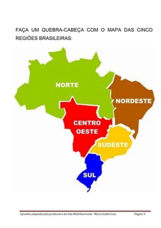 Apostila adaptada pela professora da Sala Multifuncional - Maria Izabel Luiz Página 9
FAÇA UM QUEBRA-CABEÇA COM O MAPA DAS CINCO
REGIÕES BRASILEIRAS:
 