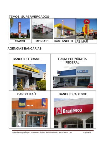 Apostila adaptada pela professora da Sala Multifuncional - Maria Izabel Luiz Página 90
TEMOS SUPERMERCADOS
GIASSI MONIARI CASTANHETI ABIMAR
AGÊNCIAS BANCÁRIAS:
BANCO DO BRASIL CAIXA ECONÔMICA
FEDERAL
BANCO ITAÚ BANCO BRADESCO
 