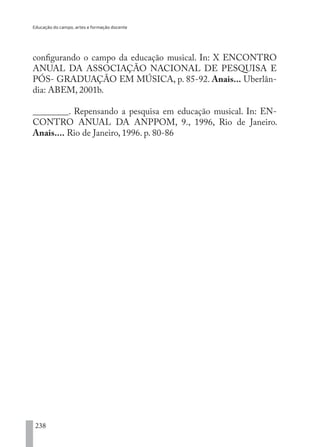 Educação do campo, artes e formação docente
238
configurando o campo da educação musical. In: X ENCONTRO
ANUAL DA ASSOCIAÇÃO NACIONAL DE PESQUISA E
PÓS- GRADUAÇÃO EM MÚSICA, p. 85-92. Anais... Uberlân-
dia: ABEM, 2001b.
________. Repensando a pesquisa em educação musical. In: EN-
CONTRO ANUAL DA ANPPOM, 9., 1996, Rio de Janeiro.
Anais.... Rio de Janeiro, 1996. p. 80-86
EDU CAMPO ARTES E FORMAÇÃO DOCENTE_V2.indd 238 23/05/2017 16:14:56
 