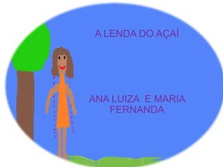 A LENDA DO AÇAÍ




ANA LUIZA E MARIA
   FERNANDA
 