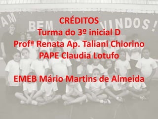 CRÉDITOS
      Turma do 3º inicial D
Profª Renata Ap. Taliani Chiorino
      PAPE Claudia Lotufo

EMEB Mário Martins de Almeida
 