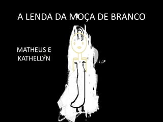A LENDA DA MOÇA DE BRANCO


MATHEUS E
KATHELLYN
 