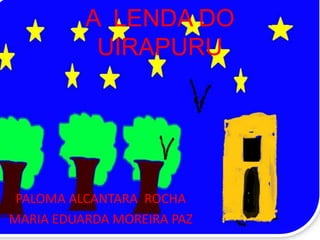 A LENDA DO
           UIRAPURU




 PALOMA ALCANTARA ROCHA
MARIA EDUARDA MOREIRA PAZ
 