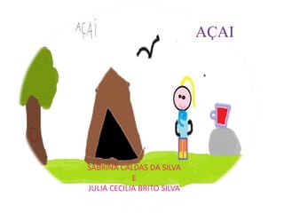 AÇAI




SABRINA CALDAS DA SILVA
            E
JULIA CECILIA BRITO SILVA
 