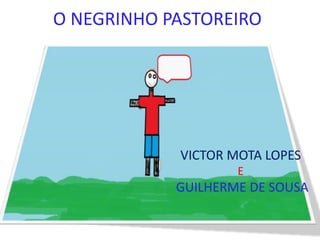 O NEGRINHO PASTOREIRO




            VICTOR MOTA LOPES
                    E
            GUILHERME DE SOUSA
 