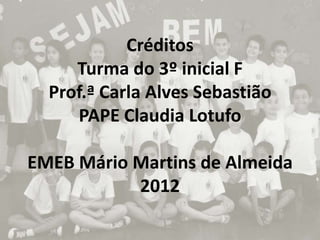 Créditos
     Turma do 3º inicial F
  Prof.ª Carla Alves Sebastião
     PAPE Claudia Lotufo

EMEB Mário Martins de Almeida
           2012
 