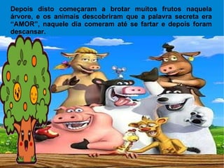 Depois disto começaram a brotar muitos frutos naquela árvore, e os animais descobriram que a palavra secreta era “AMOR”, naquele dia comeram até se fartar e depois foram descansar. 