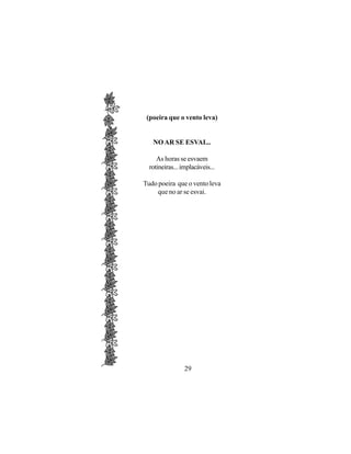(poeira que o vento leva)


   NO AR SE ESVAI...

     As horas se esvaem
  rotineiras... implacáveis...

Tudo poeira que o vento leva
    que no ar se esvai.




                 29
 