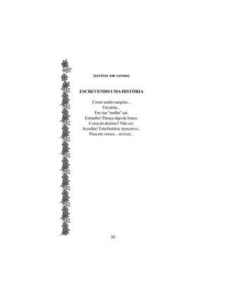 (reviver em versos)


ESCREVENDO UMA HISTÓRIA

     Como sonho surgiste...
            Fui atrás...
       Em tua “malha” cai.
 Estranho! Parece algo de louco.
   Coisa do destino? Não sei.
Acredite! Esta história reescrevo...
   Para em versos... reviver...




                 30
 