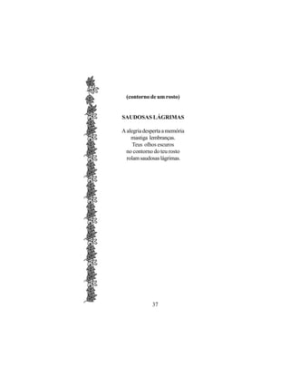 (contorno de um rosto)


SAUDOSAS LÁGRIMAS

A alegria desperta a memória
    mastiga lembranças.
     Teus olhos escuros
  no contorno do teu rosto
  rolam saudosas lágrimas.




             37
 